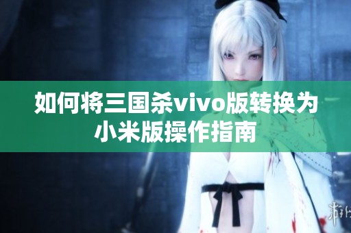 如何將三國殺vivo版轉(zhuǎn)換為小米版操作指南