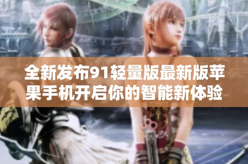 全新發(fā)布91輕量版最新版蘋果手機開啟你的智能新體驗