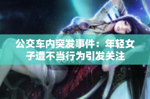 公交車內(nèi)突發(fā)事件：年輕女子遭不當行為引發(fā)關(guān)注