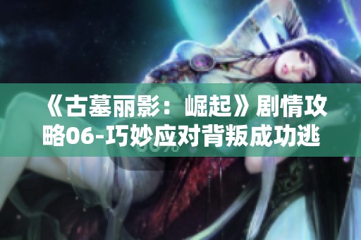 《古墓麗影：崛起》劇情攻略06-巧妙應(yīng)對(duì)背叛成功逃脫的秘訣！