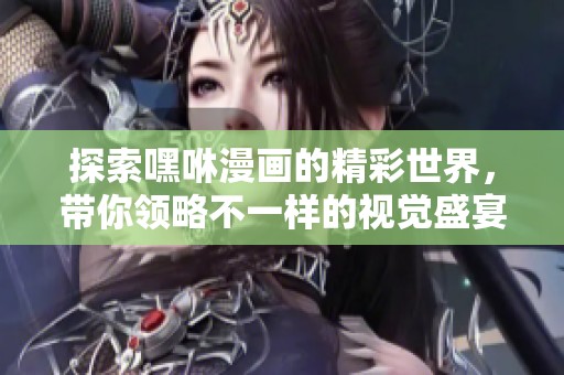 探索嘿咻漫畫的精彩世界，帶你領(lǐng)略不一樣的視覺盛宴