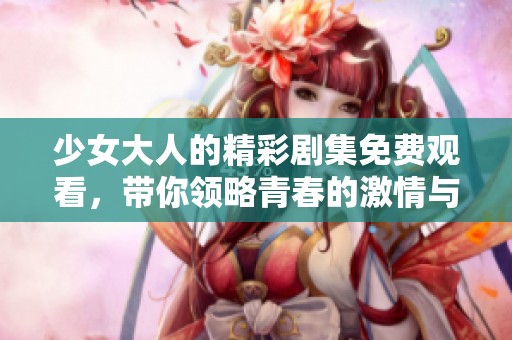少女大人的精彩劇集免費(fèi)觀看<div   id=