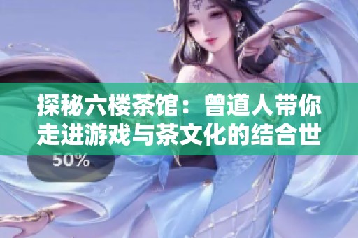 探秘六樓茶館：曾道人帶你走進(jìn)游戲與茶文化的結(jié)合世界