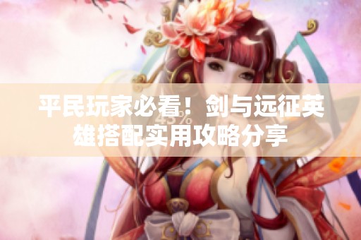 平民玩家必看！劍與遠(yuǎn)征英雄搭配實(shí)用攻略分享