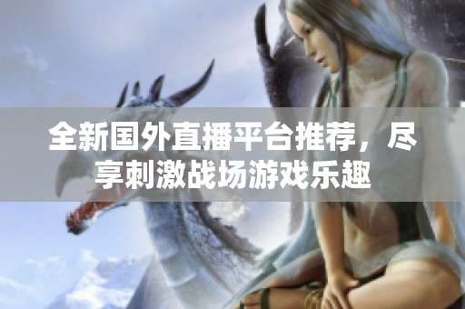 全新國(guó)外直播平臺(tái)推薦，盡享刺激戰(zhàn)場(chǎng)游戲樂(lè)趣