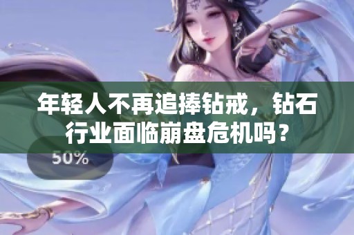 年輕人不再追捧鉆戒，鉆石行業(yè)面臨崩盤危機(jī)嗎？