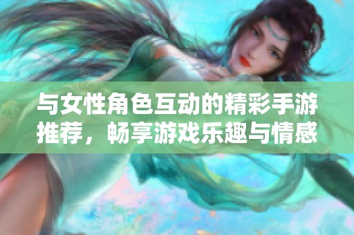 與女性角色互動的精彩手游推薦，暢享游戲樂趣與情感交融