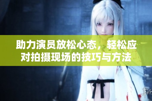 助力演員放松心態(tài)，輕松應(yīng)對拍攝現(xiàn)場的技巧與方法