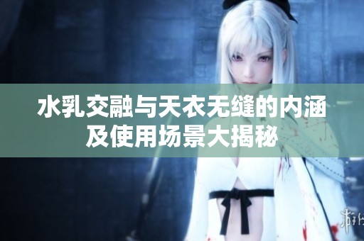 水乳交融與天衣無(wú)縫的內(nèi)涵及使用場(chǎng)景大揭秘