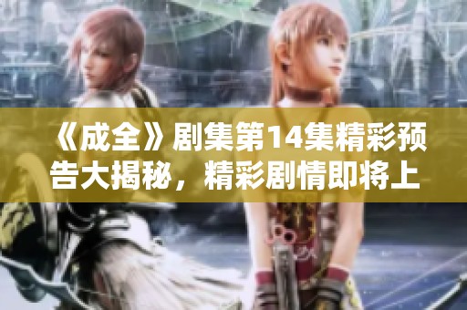 《成全》劇集第14集精彩預(yù)告大揭秘，精彩劇情即將上線