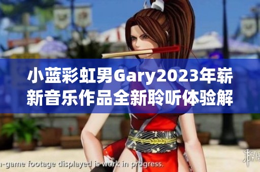 小藍(lán)彩虹男Gary2023年嶄新音樂作品全新聆聽體驗解析