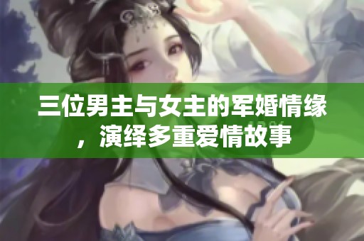 三位男主與女主的軍婚情緣，演繹多重愛(ài)情故事
