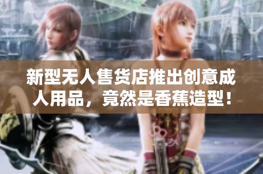 新型無人售貨店推出創(chuàng)意成人用品，竟然是香蕉造型！