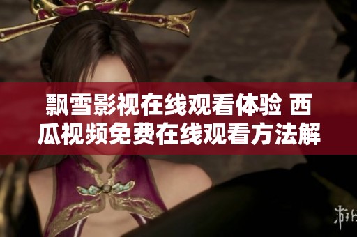 飄雪影視在線觀看體驗 西瓜視頻免費在線觀看方法解讀