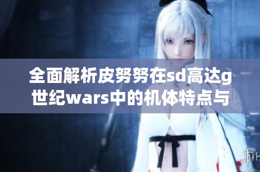 全面解析皮努努在sd高達g世紀wars中的機體特點與戰(zhàn)術攻略