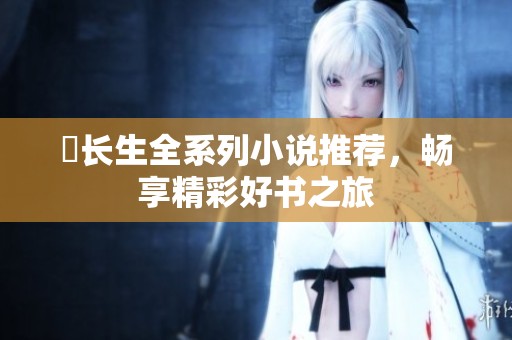 仧長生全系列小說推薦，暢享精彩好書之旅