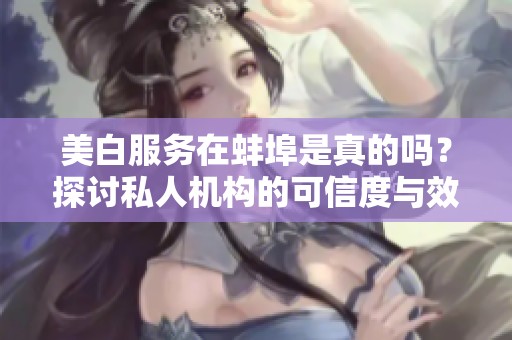 美白服務(wù)在蚌埠是真的嗎？探討私人機(jī)構(gòu)的可信度與效果