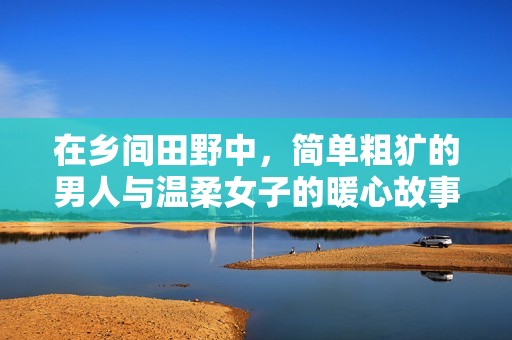 在鄉(xiāng)間田野中，簡單粗獷的男人與溫柔女子的暖心故事