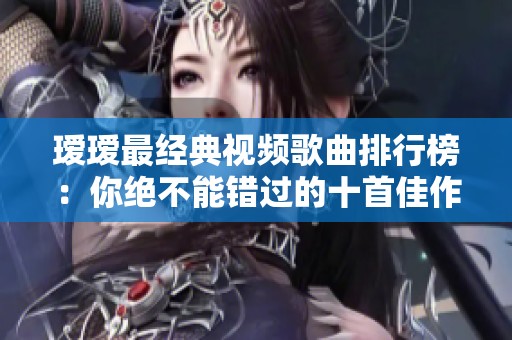 璦璦最經典視頻歌曲排行榜：你絕不能錯過的十首佳作