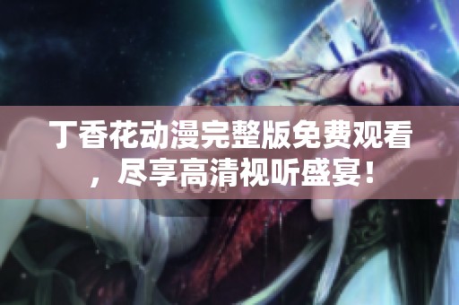 丁香花動(dòng)漫完整版免費(fèi)觀看，盡享高清視聽盛宴<div   id=