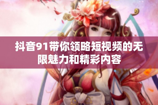 抖音91帶你領(lǐng)略短視頻的無限魅力和精彩內(nèi)容