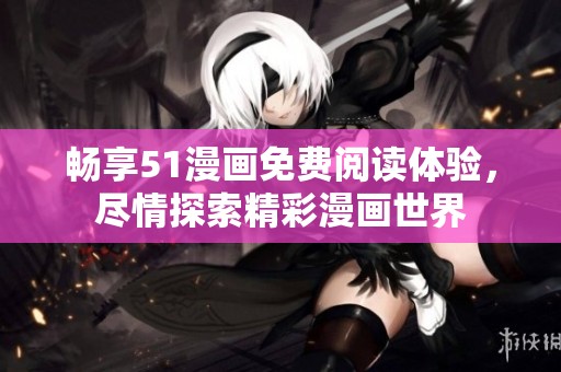 暢享51漫畫免費(fèi)閱讀體驗(yàn)<div   id=