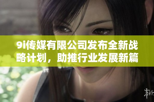 9i傳媒有限公司發(fā)布全新戰(zhàn)略計劃<div   id=