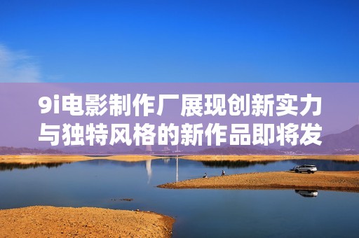 9i電影制作廠展現(xiàn)創(chuàng)新實力與獨特風(fēng)格的新作品即將發(fā)布 9i電影制作廠展現(xiàn)創(chuàng)新實力與獨特風(fēng)格的新作品即將發(fā)布