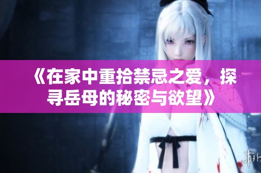 《在家中重拾禁忌之愛，探尋岳母的秘密與欲望》