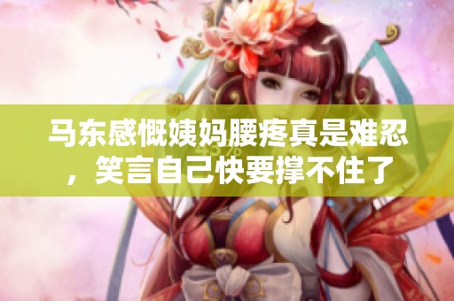 馬東感慨姨媽腰疼真是難忍<div   id=