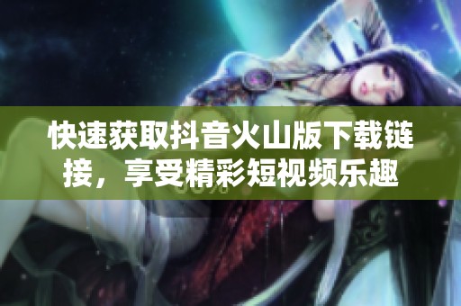 快速獲取抖音火山版下載鏈接，享受精彩短視頻樂趣