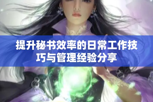 提升秘書效率的日常工作技巧與管理經(jīng)驗(yàn)分享