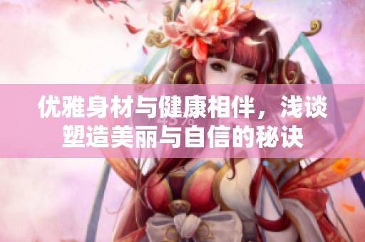 優(yōu)雅身材與健康相伴，淺談塑造美麗與自信的秘訣