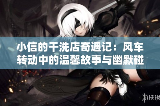 小信的干洗店奇遇記：風(fēng)車(chē)轉(zhuǎn)動(dòng)中的溫馨故事與幽默碰撞
