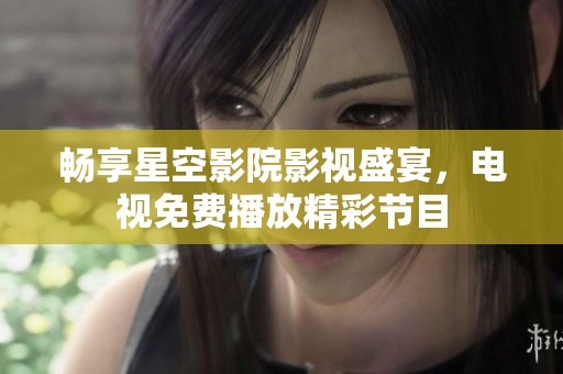 暢享星空影院影視盛宴，電視免費(fèi)播放精彩節(jié)目