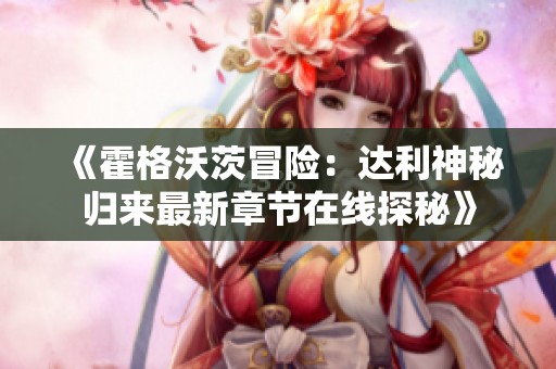 《霍格沃茨冒險(xiǎn)：達(dá)利神秘歸來最新章節(jié)在線探秘》