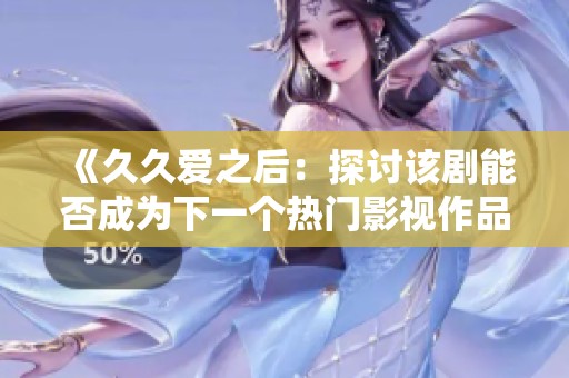 《久久愛之后：探討該劇能否成為下一個(gè)熱門影視作品》