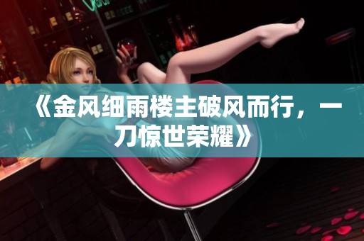 《金風(fēng)細(xì)雨樓主破風(fēng)而行，一刀驚世榮耀》