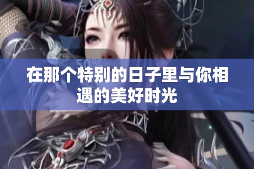 在那個(gè)特別的日子里與你相遇的美好時(shí)光