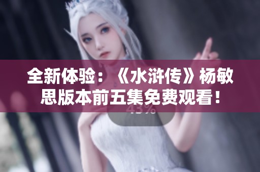 全新體驗:《水滸傳》楊敏思版本前五集免費觀看<div id=