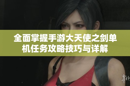 全面掌握手游大天使之劍單機(jī)任務(wù)攻略技巧與詳解