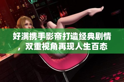 好滿攜手影帝打造經(jīng)典劇情，雙重視角再現(xiàn)人生百態(tài)