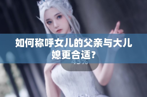 如何稱(chēng)呼女兒的父親與大兒媳更合適？