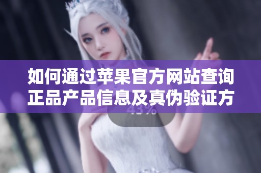 如何通過(guò)蘋(píng)果官方網(wǎng)站查詢正品產(chǎn)品信息及真?zhèn)悟?yàn)證方法