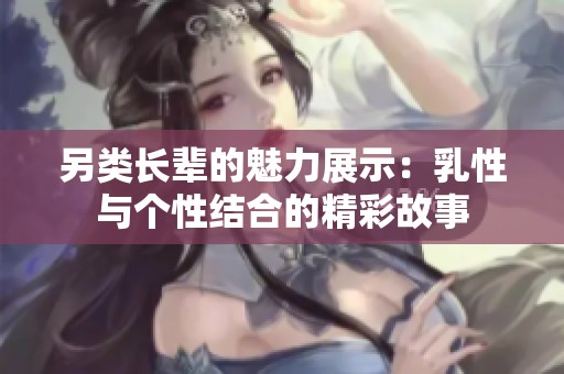 另類長輩的魅力展示：乳性與個(gè)性結(jié)合的精彩故事