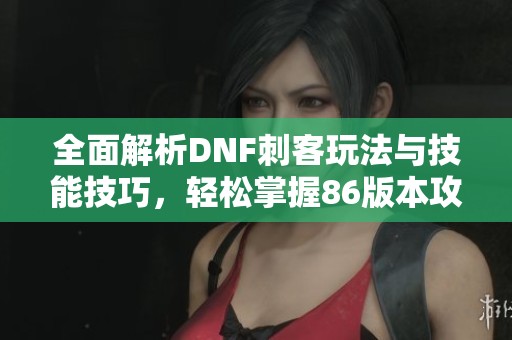 全面解析DNF刺客玩法與技能技巧，輕松掌握86版本攻略