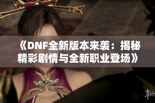 《DNF全新版本來襲：揭秘精彩劇情與全新職業(yè)登場》