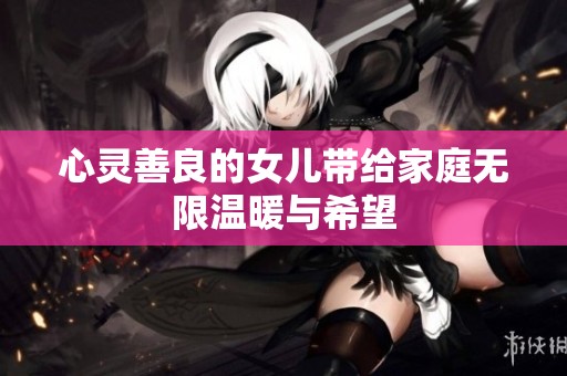 心靈善良的女兒帶給家庭無(wú)限溫暖與希望