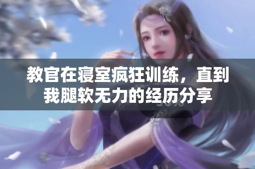 教官在寢室瘋狂訓(xùn)練，直到我腿軟無力的經(jīng)歷分享