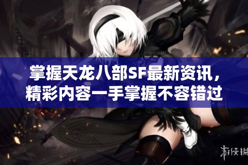 掌握天龍八部SF最新資訊，精彩內(nèi)容一手掌握不容錯過